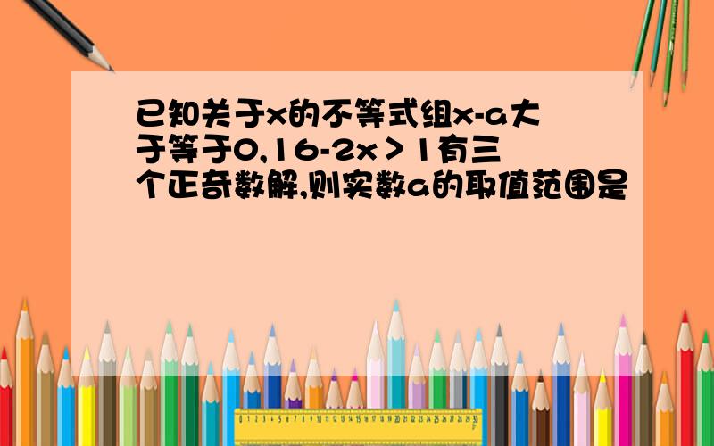 已知关于x的不等式组x-a大于等于0,16-2x＞1有三个正奇数解,则实数a的取值范围是