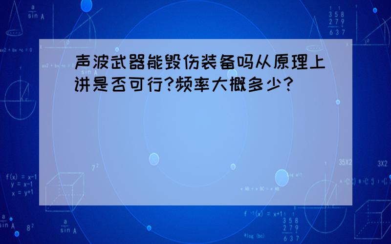 声波武器能毁伤装备吗从原理上讲是否可行?频率大概多少?