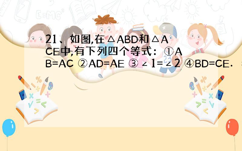 21、如图,在△ABD和△ACE中,有下列四个等式：①AB=AC ②AD=AE ③∠1=∠2 ④BD=CE．看补充