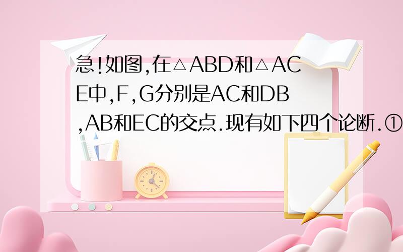 急!如图,在△ABD和△ACE中,F,G分别是AC和DB,AB和EC的交点.现有如下四个论断.①AB=AC.②AD=AE