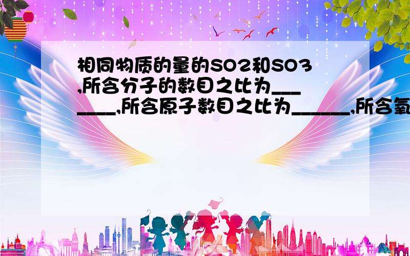 相同物质的量的SO2和SO3,所含分子的数目之比为_______,所含原子数目之比为______,所含氧原子的物质的量之