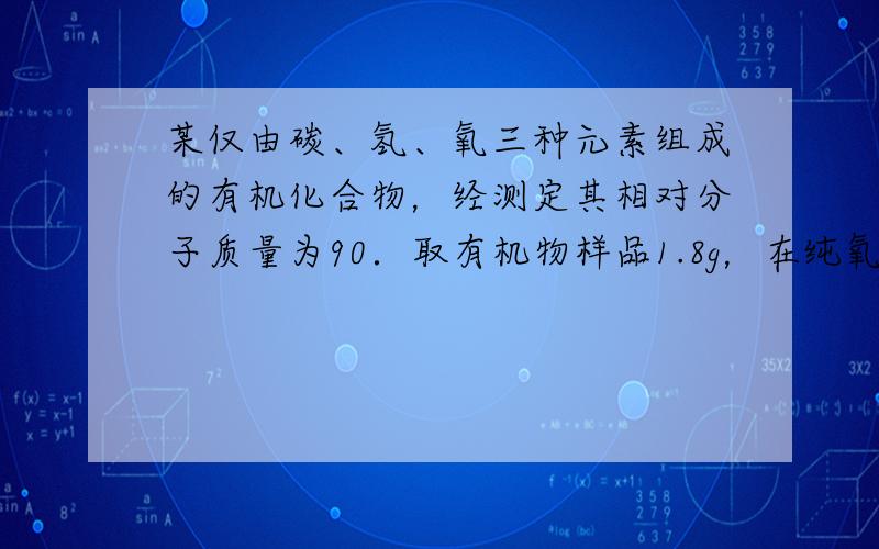 某仅由碳、氢、氧三种元素组成的有机化合物，经测定其相对分子质量为90．取有机物样品1.8g，在纯氧中完全燃烧，将产物先后