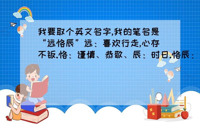 我要取个英文名字,我的笔名是“远恪辰”远：喜欢行走,心存不羁.恪：谨慎、恭敬、辰：时日.恪辰：就是循规蹈矩,恪守时间啦.