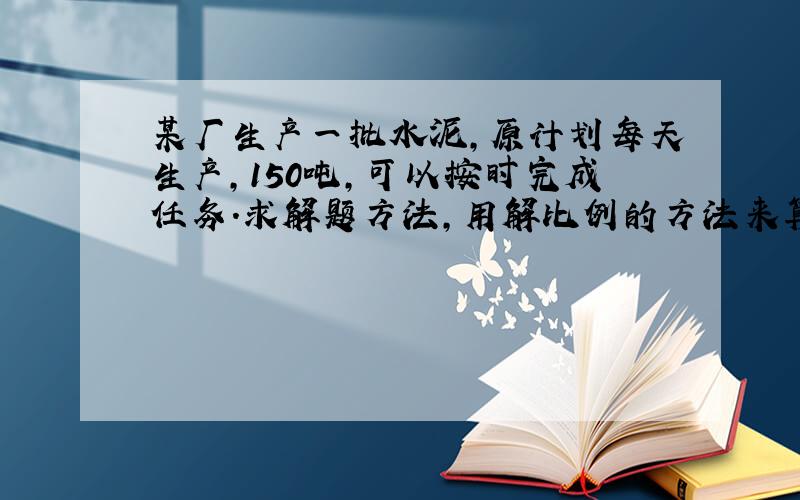 某厂生产一批水泥,原计划每天生产,150吨,可以按时完成任务.求解题方法,用解比例的方法来算