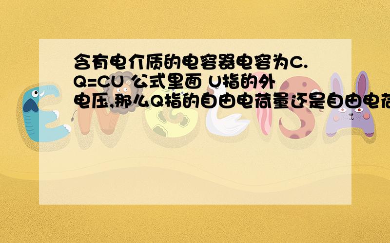 含有电介质的电容器电容为C.Q=CU 公式里面 U指的外电压,那么Q指的自由电荷量还是自由电荷和束