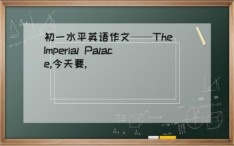 初一水平英语作文——The Imperial Palace,今天要,