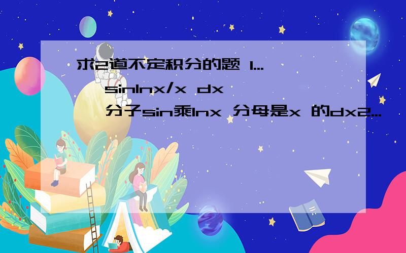 求2道不定积分的题 1...∫ sinlnx/x dx ∫ 分子sin乘lnx 分母是x 的dx2...∫ coslnx