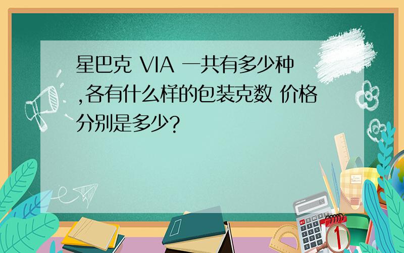 星巴克 VIA 一共有多少种,各有什么样的包装克数 价格分别是多少?