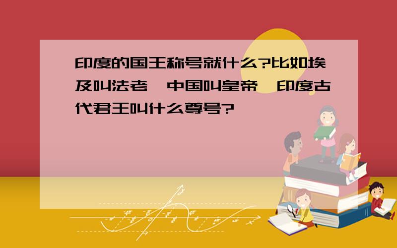 印度的国王称号就什么?比如埃及叫法老,中国叫皇帝,印度古代君王叫什么尊号?