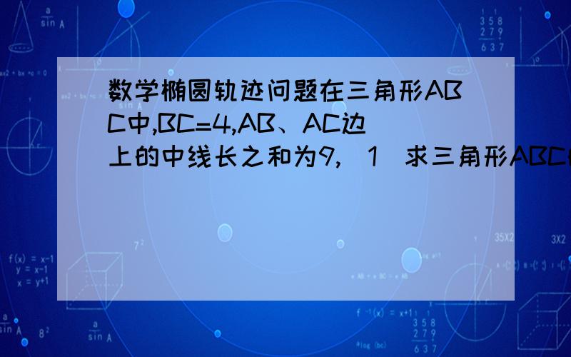 数学椭圆轨迹问题在三角形ABC中,BC=4,AB、AC边上的中线长之和为9,（1）求三角形ABC的重心G的轨迹方程.（2