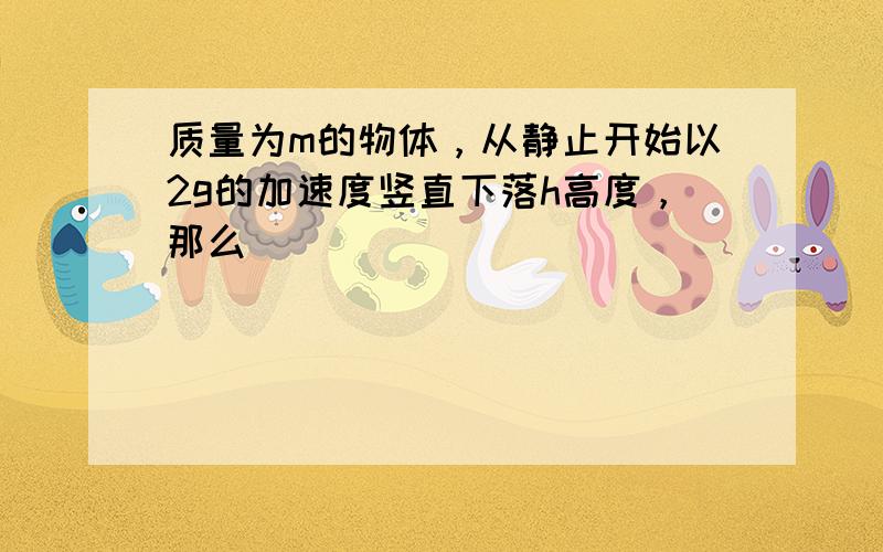 质量为m的物体，从静止开始以2g的加速度竖直下落h高度，那么（　　）