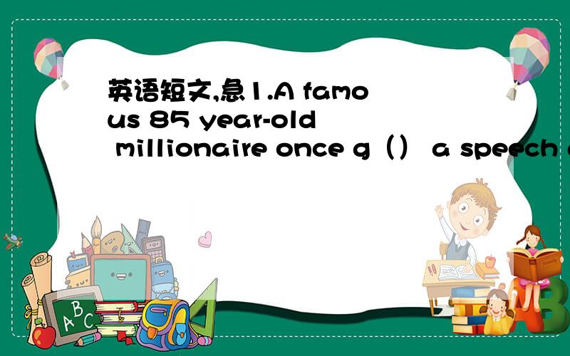 英语短文,急1.A famous 85 year-old millionaire once g（） a speech a