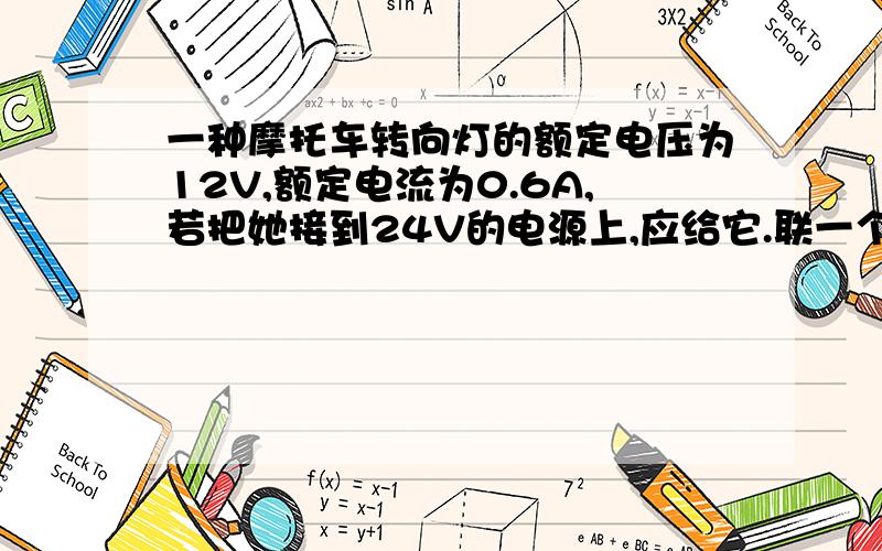 一种摩托车转向灯的额定电压为12V,额定电流为0.6A,若把她接到24V的电源上,应给它.联一个阻值是多少电阻