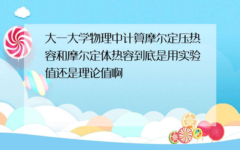 大一大学物理中计算摩尔定压热容和摩尔定体热容到底是用实验值还是理论值啊