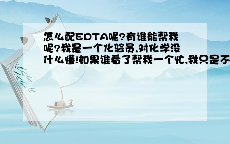 怎么配EDTA呢?有谁能帮我呢?我是一个化验员,对化学没什么懂!如果谁看了帮我一个忙,我只是不知道怎么配（乙二胺四乙酸二