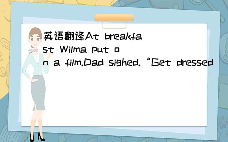 英语翻译At breakfast Wilma put on a film.Dad sighed.“Get dressed