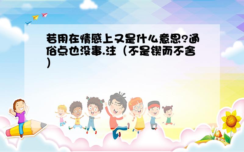 若用在情感上又是什么意思?通俗点也没事.注（不是锲而不舍）