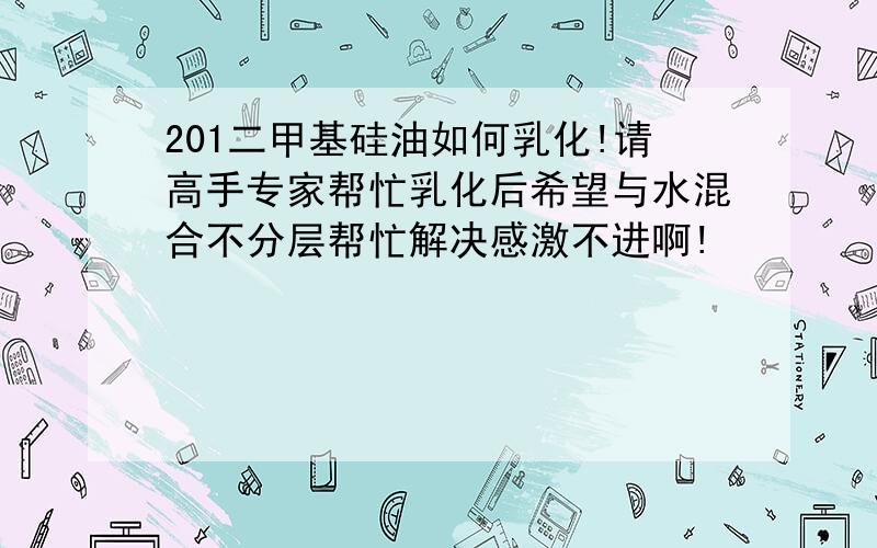 201二甲基硅油如何乳化!请高手专家帮忙乳化后希望与水混合不分层帮忙解决感激不进啊!