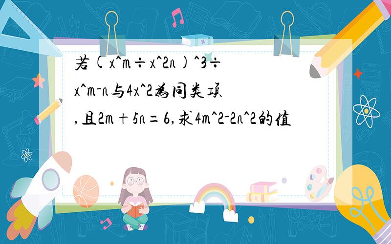 若(x^m÷x^2n)^3÷x^m-n与4x^2为同类项,且2m+5n=6,求4m^2-2n^2的值