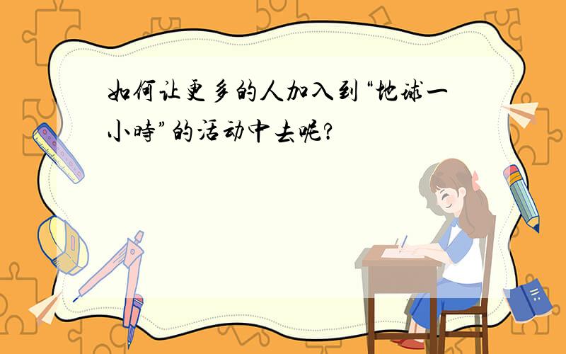 如何让更多的人加入到“地球一小时”的活动中去呢?