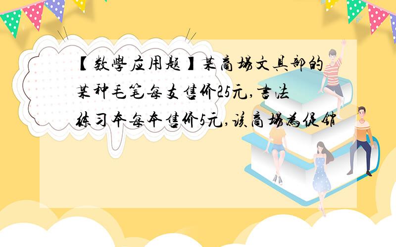 【数学应用题】某商场文具部的某种毛笔每支售价25元,书法练习本每本售价5元,该商场为促销