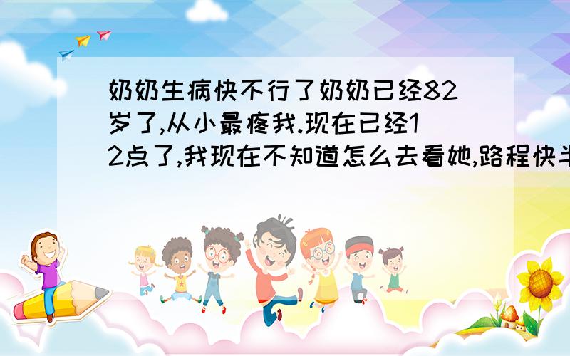 奶奶生病快不行了奶奶已经82岁了,从小最疼我.现在已经12点了,我现在不知道怎么去看她,路程快半小时,明天还要上课.我不