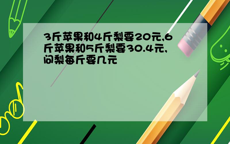 3斤苹果和4斤梨要20元,6斤苹果和5斤梨要30.4元,问梨每斤要几元