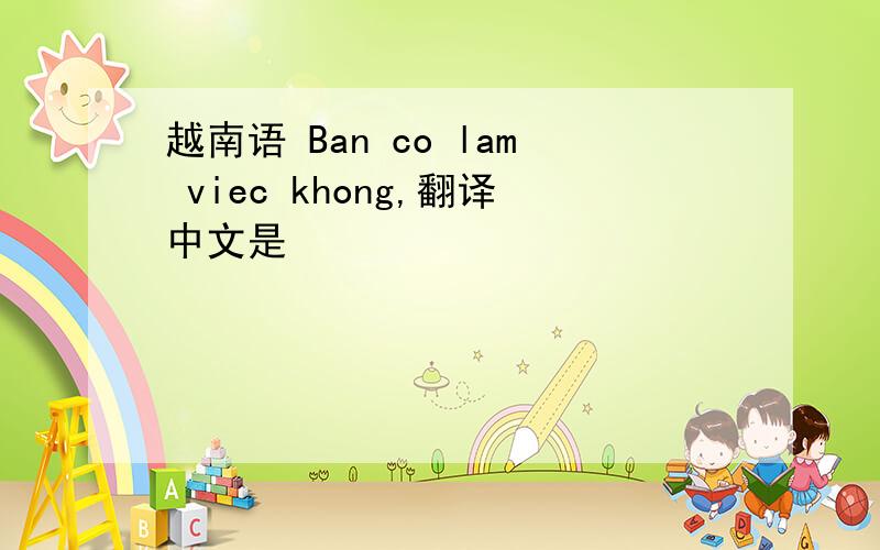 越南语 Ban co lam viec khong,翻译中文是