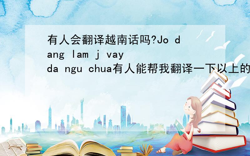 有人会翻译越南话吗?Jo dang lam j vay da ngu chua有人能帮我翻译一下以上的越南语吗?