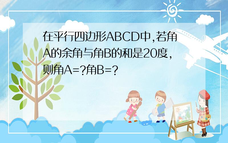 在平行四边形ABCD中,若角A的余角与角B的和是20度,则角A=?角B=?