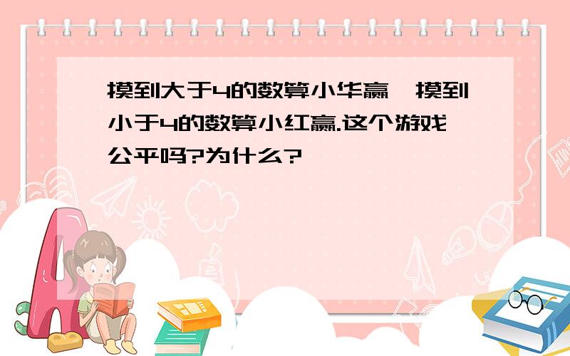 摸到大于4的数算小华赢,摸到小于4的数算小红赢.这个游戏公平吗?为什么?