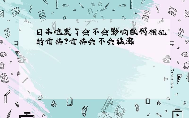 日本地震了会不会影响数码相机的价格?价格会不会猛涨