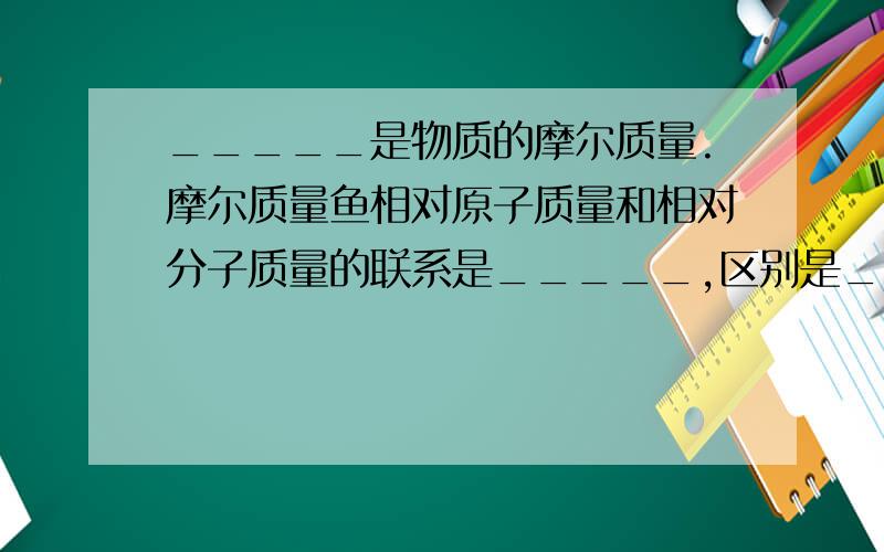 _____是物质的摩尔质量.摩尔质量鱼相对原子质量和相对分子质量的联系是_____,区别是_____