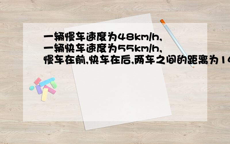 一辆慢车速度为48km/h,一辆快车速度为55km/h,慢车在前,快车在后,两车之间的距离为14km