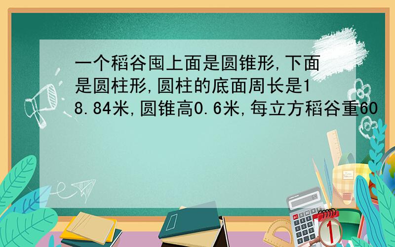 一个稻谷囤上面是圆锥形,下面是圆柱形,圆柱的底面周长是18.84米,圆锥高0.6米,每立方稻谷重60