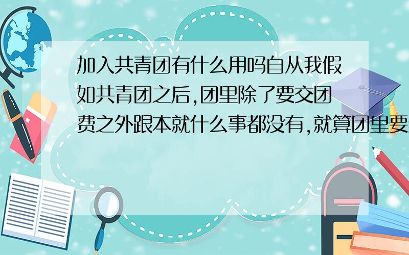 加入共青团有什么用吗自从我假如共青团之后,团里除了要交团费之外跟本就什么事都没有,就算团里要组织活动那也是团干部才能参加