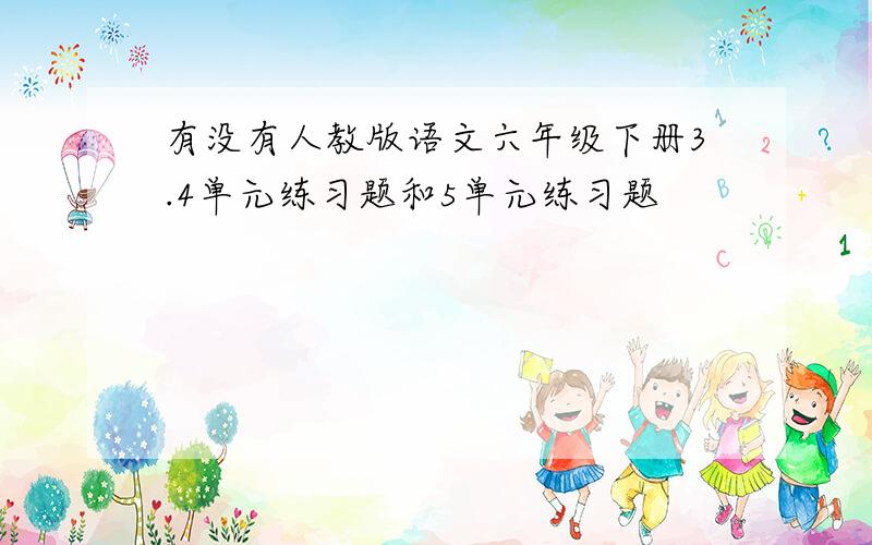 有没有人教版语文六年级下册3.4单元练习题和5单元练习题