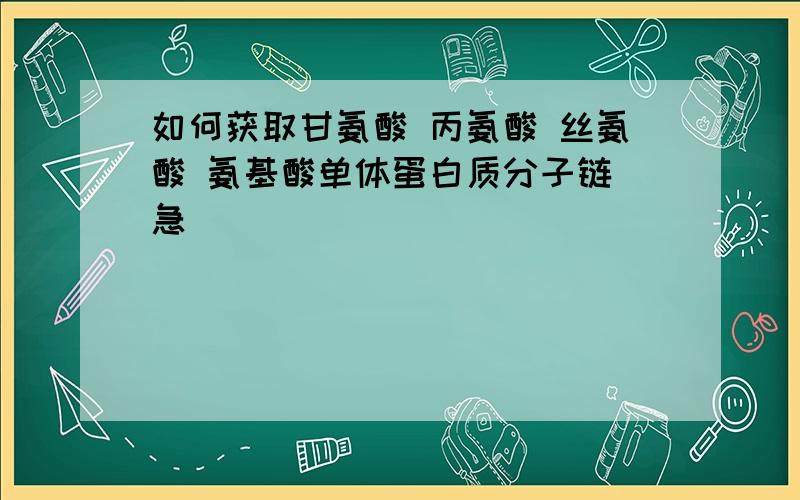 如何获取甘氨酸 丙氨酸 丝氨酸 氨基酸单体蛋白质分子链 急