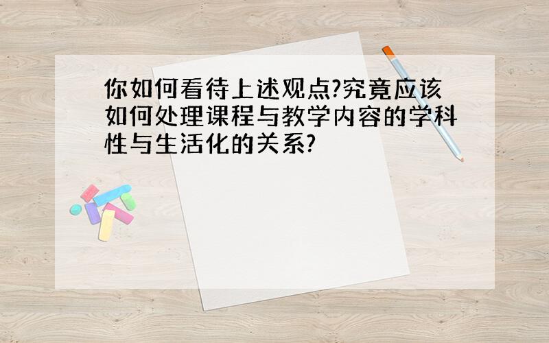 你如何看待上述观点?究竟应该如何处理课程与教学内容的学科性与生活化的关系?