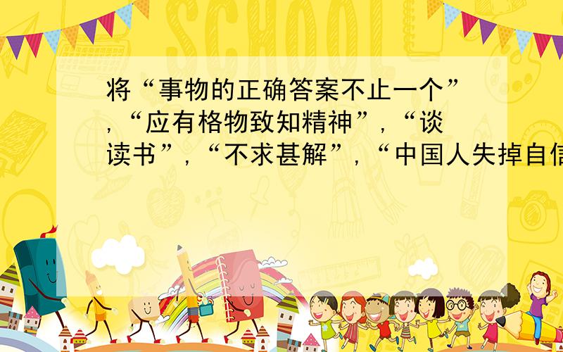 将“事物的正确答案不止一个”,“应有格物致知精神”,“谈读书”,“不求甚解”,“中国人失掉自信力了吗”连成一毁通顺的话.