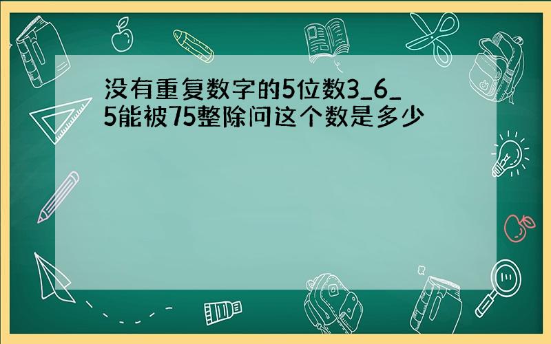 没有重复数字的5位数3_6_5能被75整除问这个数是多少