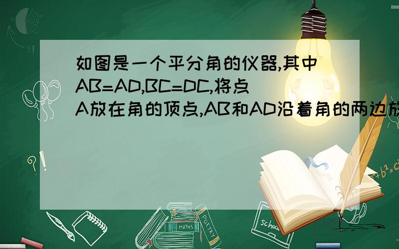 如图是一个平分角的仪器,其中AB=AD,BC=DC,将点A放在角的顶点,AB和AD沿着角的两边放下,沿AC画一条射线AE