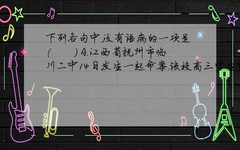 下列各句中，没有语病的一项是(　　) A．江西省抚州市临川二中14日发生一起命案，该校高三学生雷某因不满班主任孙某的严格