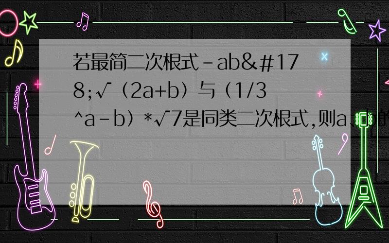 若最简二次根式-ab²√（2a+b）与（1/3^a-b）*√7是同类二次根式,则a、b的值是?