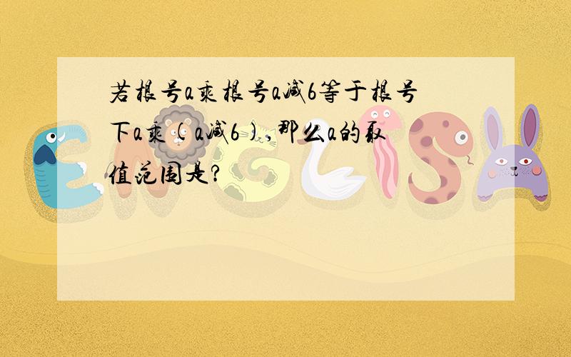 若根号a乘根号a减6等于根号下a乘(a减6),那么a的取值范围是?