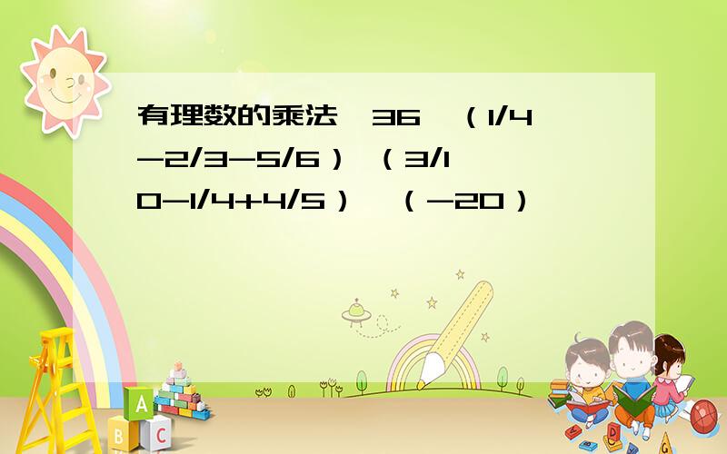 有理数的乘法,36*（1/4-2/3-5/6） （3/10-1/4+4/5）*（-20）