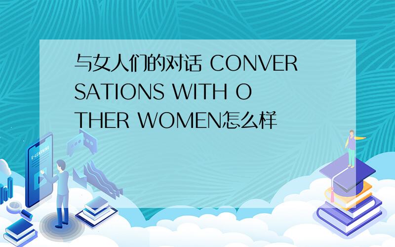 与女人们的对话 CONVERSATIONS WITH OTHER WOMEN怎么样