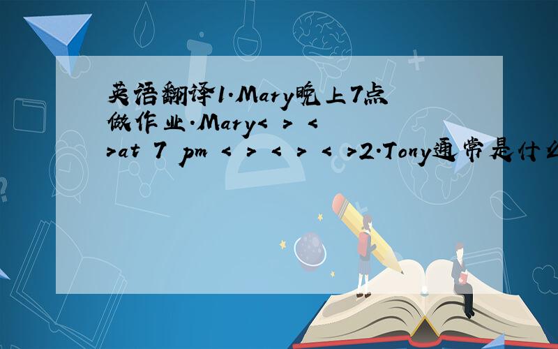 英语翻译1.Mary晚上7点做作业.Mary< > < >at 7 pm < > < > < >2.Tony通常是什么时