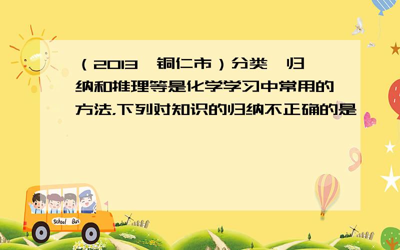 （2013•铜仁市）分类、归纳和推理等是化学学习中常用的方法，下列对知识的归纳不正确的是