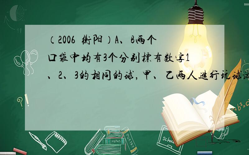 （2006•衡阳）A、B两个口袋中均有3个分别标有数字1、2、3的相同的球，甲、乙两人进行玩球游戏．游戏规则是：甲从A袋